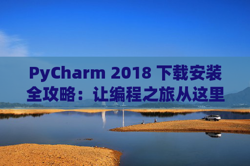 PyCharm 2018 下载安装全攻略：让编程之旅从这里开始